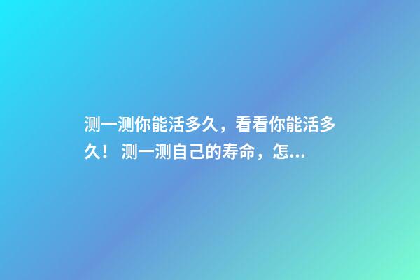 测一测你能活多久，看看你能活多久！ 测一测自己的寿命，怎么知道自己寿命有多长？-第1张-观点-玄机派